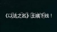 《以法之名》王彧下线	！许言午的报复太狠
�，江旭东才是罪恶的源头