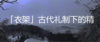 「衣架」古代礼制下的精致风尚
