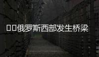 ‍‍俄罗斯西部发生桥梁坍塌致火车脱轨，至少7人死亡