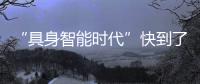 “具身智能时代”快到了	
？丨科创要闻