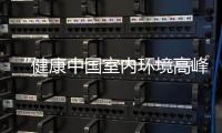 “健康中国室内环境高峰论坛”举行 专家聚焦室内环境健康