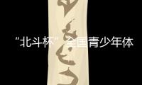 “北斗杯”全国青少年体育大赛在京启动 杨长风、钟南山等寄语祝福