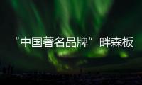 “中国著名品牌”畔森板材坚守环保之路
，缔造健康品质