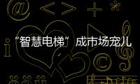 “智慧电梯”成市场宠儿
，到底蕴含多少黑科技?