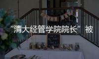 “清大经管学院院长”被清华大学经管学院打假！合作企业致歉