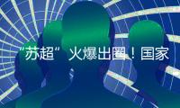 “苏超”火爆出圈！国家发改委
：将出台政策支持群众性赛事活动