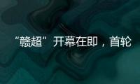 “赣超”开幕在即，首轮五场对决阵容发布