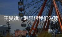 王昊斌	：韩导跟我们说顶峰相见�，到一线队任教是他努力的结果