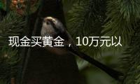 现金买黄金	，10万元以上要上报，意味着限购吗？｜说政经事