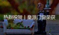 热烈祝贺丨皇派门窗荣获两项大奖