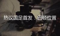 热议国足首发�
：巴顿位置灵活是变量
，日本只能算四队