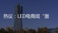 热议
：LED电商闻“噩耗”喊冤！