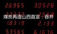 煤炭再造山西首富：吞并上代煤老板资产，搭乘“明星股”快车