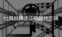 灶具品牌走正确路找正确的人，才能顺利航行
