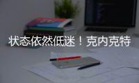 状态依然低迷！克内克特7中2仅4分，两场三分9中0