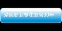 爱德厨卫专注厨房30年 荣获“中国十大抽油烟机品牌”