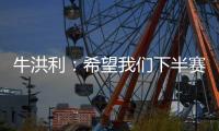 牛洪利	：希望我们下半赛季能通过自己的努力
，把能力展现出来