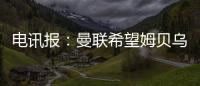 电讯报：曼联希望姆贝乌莫本周取得突破，还希望签下中后卫