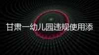 甘肃一幼儿园违规使用添加剂致部分幼儿血铅异常，涉事负责人被立案侦查