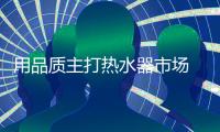 用品质主打热水器市场 用品牌跻身行业先锋