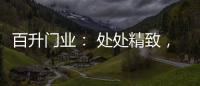 百升门业�
： 处处精致，这就是生活的样子!