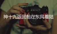 神十九返回舱在东风着陆场成功着陆