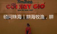 硕问珠海丨耕海牧渔	，耕的是什么海，牧的是什么渔�？