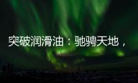 突破润滑油
�：驰骋天地	�，永不止步