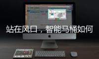 站在风口
，智能马桶如何飞起来?