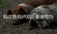 科尔告别卢尼：谢谢你为球队所做的一切 执教你是不可思议的经历