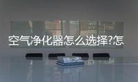 空气净化器怎么选择?怎么使用?