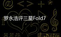 罗永浩评三星Fold7 有冲动想长期使用折叠屏