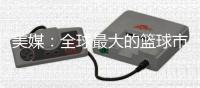 美媒
：全球最大的篮球市场——中国的电视转播合同即将招标