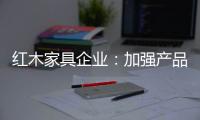 红木家具企业：加强产品研发技术 保证产品质量的命脉