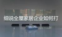 细说全屋家居企业如何打造“品牌经济”