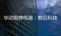 华动厨房电器
：前沿科技唤醒厨房新活力
