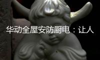 华动全屋安防厨电：让人无法拒绝的厨房“黑科技”