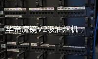 华帝魔镜V2吸油烟机
	，可以满足您的一切需要