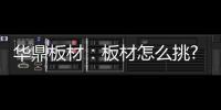 华鼎板材
�：板材怎么挑?这份选材指南请收好!