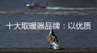十大取暖器品牌
：以优质产品赢取消费者芳心