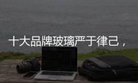 十大品牌玻璃严于律己，诚信经营显得很重要