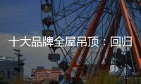 十大品牌全屋吊顶：回归理性 坚守工匠精神