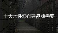 十大水性漆创建品牌需要做好三点