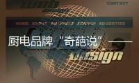 厨电品牌“奇葩说”——我很丑但能分离油烟，分解油脂