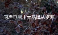 厨房电器十大品牌从资源、渠道
、设计三方面谋发展