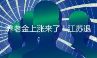 养老金上涨来了	！江苏退休人员人均养老金多少？今年可以涨多少
？