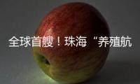 全球首艘
！珠海“养殖航母”今日下水
	，将在万山群岛海域打造“蓝色粮仓”