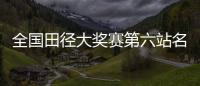 全国田径大奖赛第六站名单	：苏炳添&谢震业参加百米，吴艳妮缺席