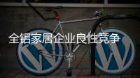 全铝家居企业良性竞争 应重视健康发展意识