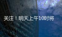 关注！明天上午10时将举行重磅发布会